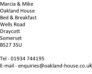 Marcia & Mike Oakland House Bed & Breakfast Wells Road Draycott Somerset BS27 3SU  Tel - 01934 744195 E-mail - enquiries@oakland-house.co.uk